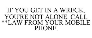 IF YOU GET IN A WRECK, YOU'RE NOT ALONE. CALL **LAW FROM YOUR MOBILE PHONE.