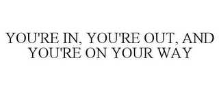 YOU'RE IN, YOU'RE OUT, AND YOU'RE ON YOUR WAY