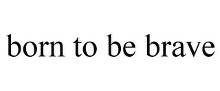 BORN TO BE BRAVE