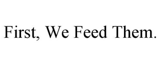 FIRST, WE FEED THEM.