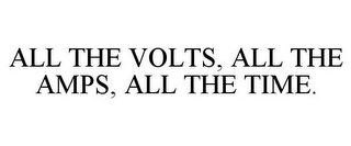 ALL THE VOLTS, ALL THE AMPS, ALL THE TIME.