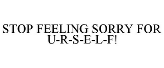 STOP FEELING SORRY FOR U-R-S-E-L-F!