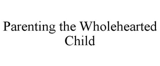 PARENTING THE WHOLEHEARTED CHILD