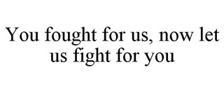 YOU FOUGHT FOR US, NOW LET US FIGHT FOR YOU