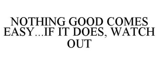 NOTHING GOOD COMES EASY...IF IT DOES, WATCH OUT