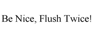 BE NICE, FLUSH TWICE!