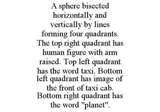A SPHERE BISECTED HORIZONTALLY AND VERTICALLY BY LINES FORMING FOUR QUADRANTS. THE TOP RIGHT QUADRANT HAS HUMAN FIGURE WITH ARM RAISED. TOP LEFT QUADRANT HAS THE WORD TAXI. BOTTOM LEFT QUADRANT HAS IMAGE OF THE FRONT OF TAXI CAB. BOTTOM RIGHT QUADRANT HAS THE WORD "PLANET".