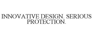 INNOVATIVE DESIGN. SERIOUS PROTECTION.