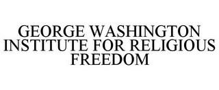 GEORGE WASHINGTON INSTITUTE FOR RELIGIOUS FREEDOM