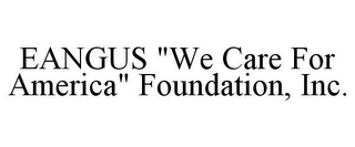 EANGUS "WE CARE FOR AMERICA" FOUNDATION, INC.