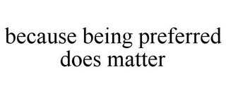 BECAUSE BEING PREFERRED DOES MATTER