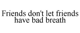 FRIENDS DON'T LET FRIENDS HAVE BAD BREATH