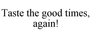 TASTE THE GOOD TIMES, AGAIN!