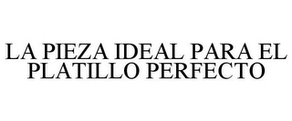 LA PIEZA IDEAL PARA EL PLATILLO PERFECTO