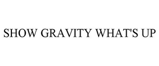 SHOW GRAVITY WHAT'S UP