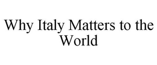 WHY ITALY MATTERS TO THE WORLD