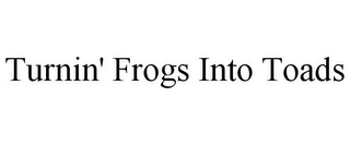 TURNIN' FROGS INTO TOADS