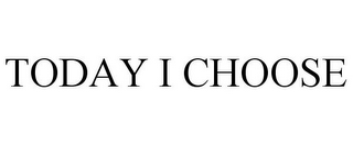 TODAY I CHOOSE