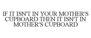 IF IT ISN'T IN YOUR MOTHER'S CUPBOARD THEN IT ISN'T IN MOTHER'S CUPBOARD