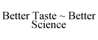 BETTER TASTE ~ BETTER SCIENCE