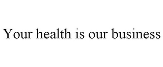 YOUR HEALTH IS OUR BUSINESS