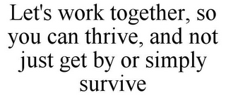 LET'S WORK TOGETHER, SO YOU CAN THRIVE, AND NOT JUST GET BY OR SIMPLY SURVIVE