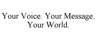 YOUR VOICE. YOUR MESSAGE. YOUR WORLD.