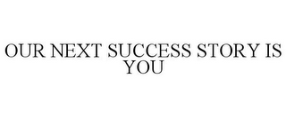 OUR NEXT SUCCESS STORY IS YOU