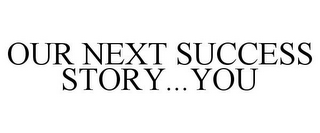 OUR NEXT SUCCESS STORY...YOU