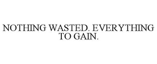 NOTHING WASTED. EVERYTHING TO GAIN.