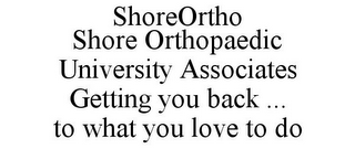 SHOREORTHO SHORE ORTHOPAEDIC UNIVERSITYASSOCIATES GETTING YOU BACK ... TO WHAT YOU LOVE TO DO