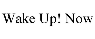 WAKE UP! NOW
