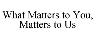 WHAT MATTERS TO YOU, MATTERS TO US