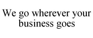 WE GO WHEREVER YOUR BUSINESS GOES