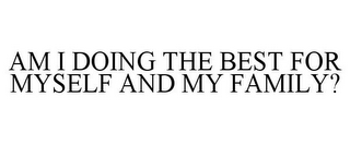AM I DOING THE BEST FOR MYSELF AND MY FAMILY?