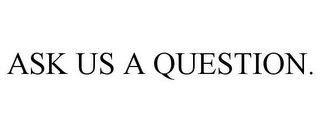 ASK US A QUESTION.