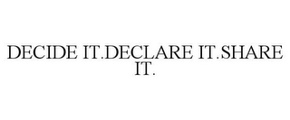 DECIDE IT.DECLARE IT.SHARE IT.