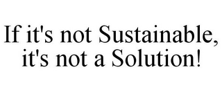 IF IT'S NOT SUSTAINABLE, IT'S NOT A SOLUTION!