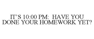 IT'S 10:00 PM: HAVE YOU DONE YOUR HOMEWORK YET?