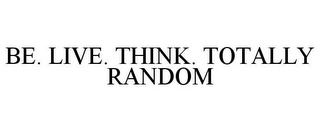 BE. LIVE. THINK. TOTALLY RANDOM