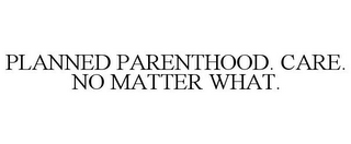 PLANNED PARENTHOOD. CARE. NO MATTER WHAT.