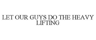 LET OUR GUYS DO THE HEAVY LIFTING