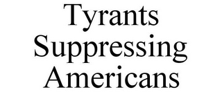 TYRANTS SUPPRESSING AMERICANS