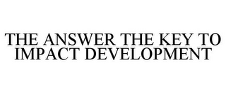 THE ANSWER THE KEY TO IMPACT DEVELOPMENT