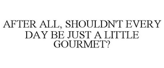 AFTER ALL, SHOULDN'T EVERY DAY BE JUST A LITTLE GOURMET?