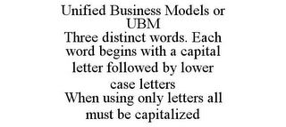 UNIFIED BUSINESS MODELS OR UBM THREE DISTINCT WORDS. EACH WORD BEGINS WITH A CAPITAL LETTER FOLLOWED BY LOWER CASE LETTERS WHEN USING ONLY LETTERS ALL MUST BE CAPITALIZED