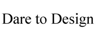 DARE TO DESIGN