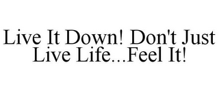 LIVE IT DOWN! DON'T JUST LIVE LIFE...FEEL IT!