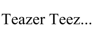 TEAZER TEEZ...