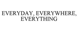 EVERYDAY, EVERYWHERE, EVERYTHING